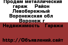Продам металлический гараж. › Район ­ Левобережный - Воронежская обл., Воронеж г. Недвижимость » Гаражи   